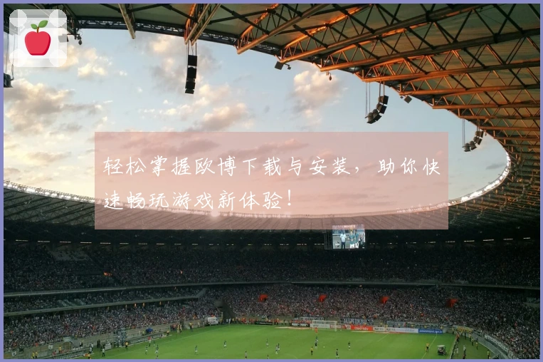 轻松掌握欧博下载与安装，助你快速畅玩游戏新体验！