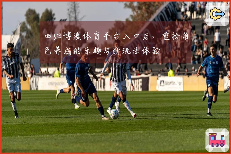 回归博澳体育平台入口后，重拾角色养成的乐趣与新玩法体验