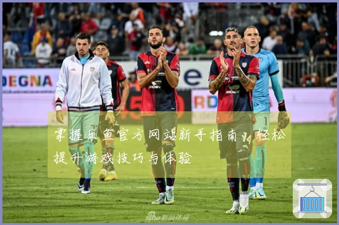 掌握乐鱼官方网站新手指南，轻松提升游戏技巧与体验