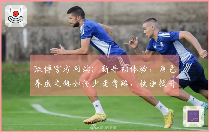 欧博官方网站：新手初体验，角色养成之路如何少走弯路，快速提升实力？