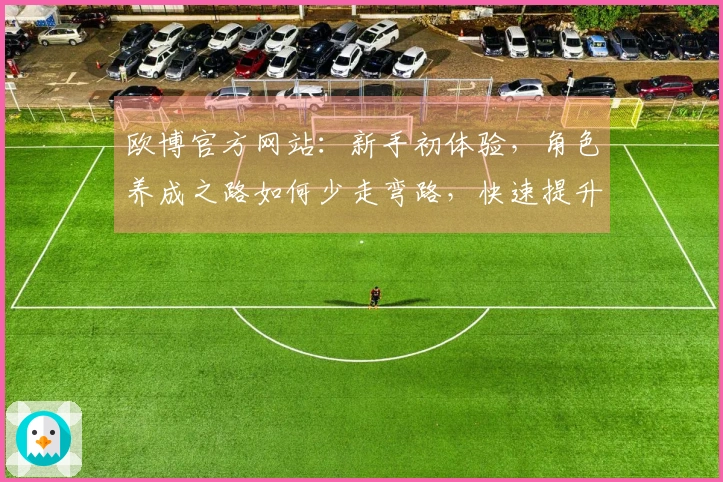 欧博官方网站：新手初体验，角色养成之路如何少走弯路，快速提升实力？