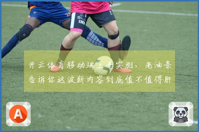 开云体育移动端上手实测，老油条告诉你这波新内容到底值不值得肝！