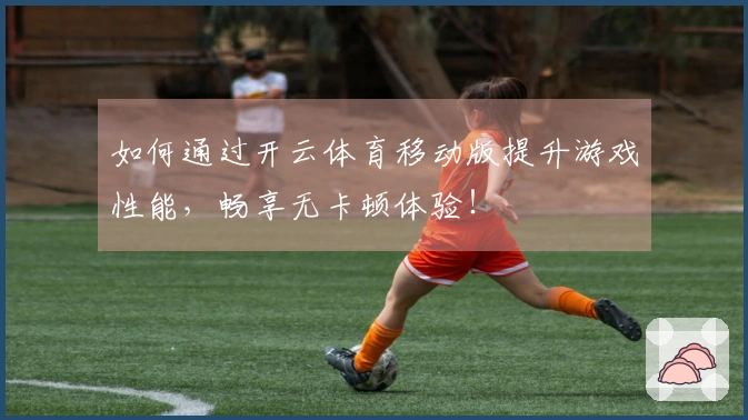 如何通过开云体育移动版提升游戏性能，畅享无卡顿体验！