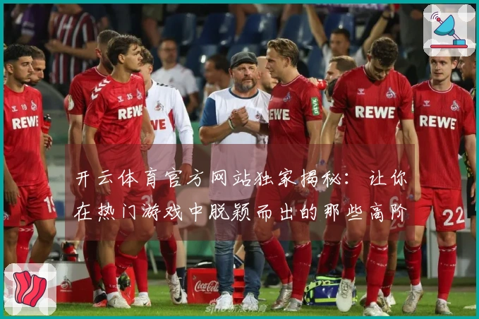开云体育官方网站独家揭秘：让你在热门游戏中脱颖而出的那些高阶操作秘诀