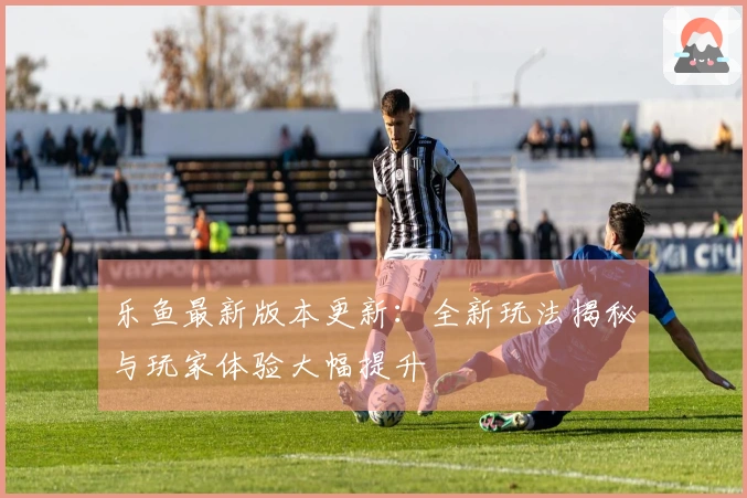 乐鱼最新版本更新：全新玩法揭秘与玩家体验大幅提升