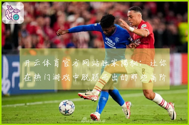 开云体育官方网站独家揭秘：让你在热门游戏中脱颖而出的那些高阶操作秘诀