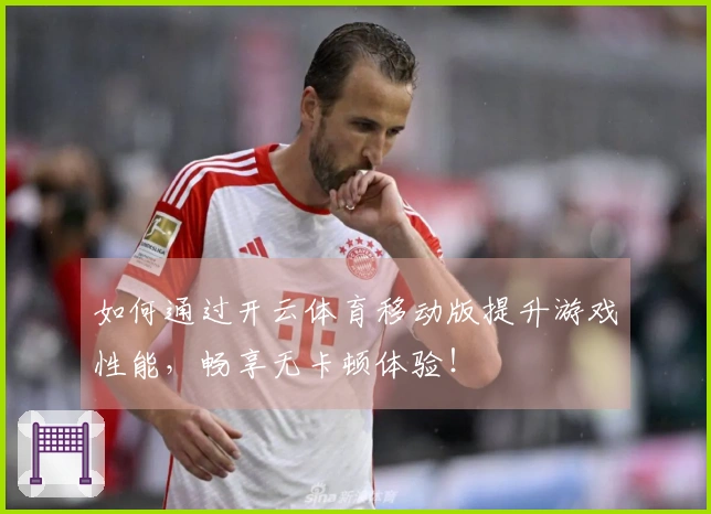 如何通过开云体育移动版提升游戏性能，畅享无卡顿体验！