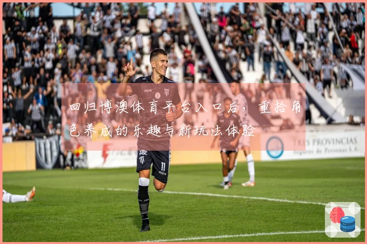 回归博澳体育平台入口后，重拾角色养成的乐趣与新玩法体验